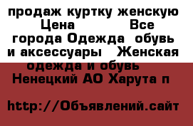 продаж куртку женскую › Цена ­ 1 500 - Все города Одежда, обувь и аксессуары » Женская одежда и обувь   . Ненецкий АО,Харута п.